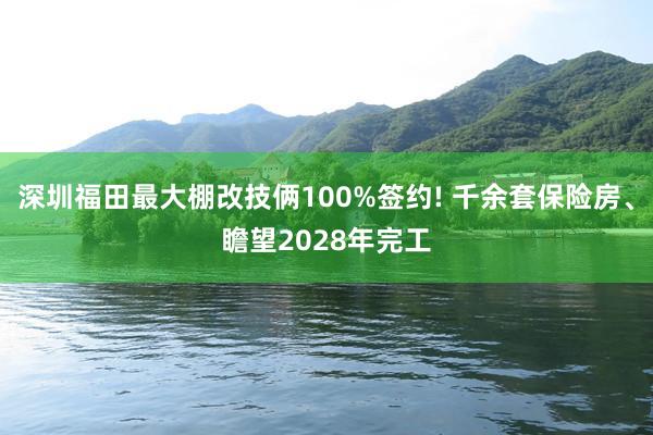 深圳福田最大棚改技俩100%签约! 千余套保险房、瞻望2028年完工