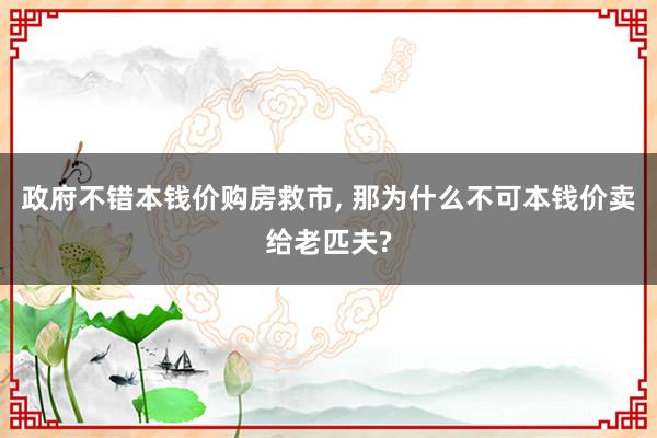 政府不错本钱价购房救市, 那为什么不可本钱价卖给老匹夫?