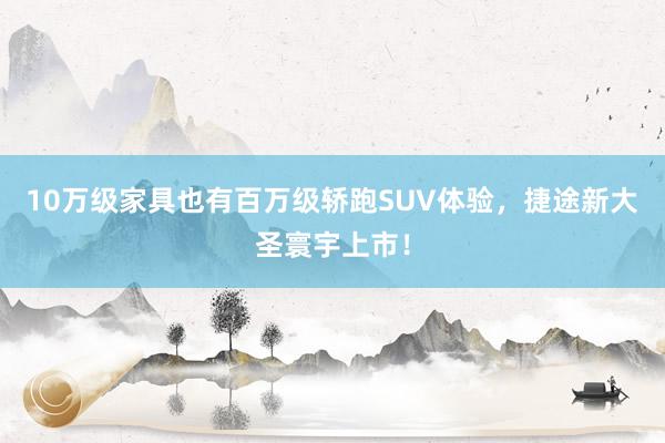 10万级家具也有百万级轿跑SUV体验，捷途新大圣寰宇上市！