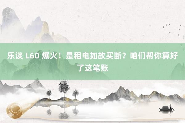 乐谈 L60 爆火！是租电如故买断？咱们帮你算好了这笔账