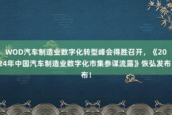 WOD汽车制造业数字化转型峰会得胜召开，《2024年中国汽车制造业数字化市集参谋流露》恢弘发布！