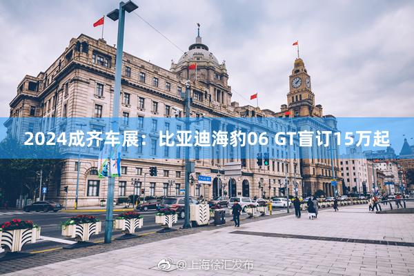 2024成齐车展：比亚迪海豹06 GT盲订15万起