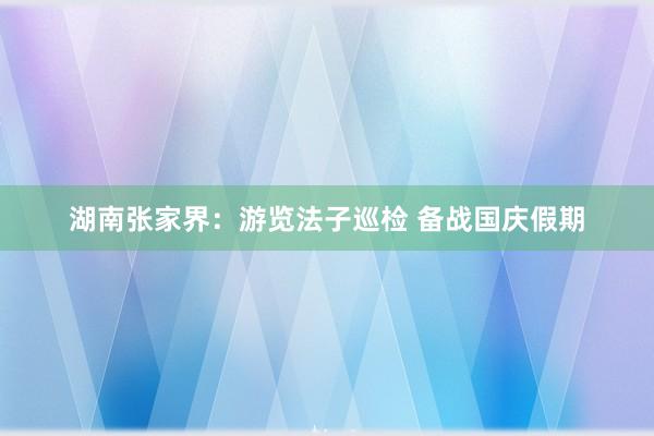 湖南张家界：游览法子巡检 备战国庆假期