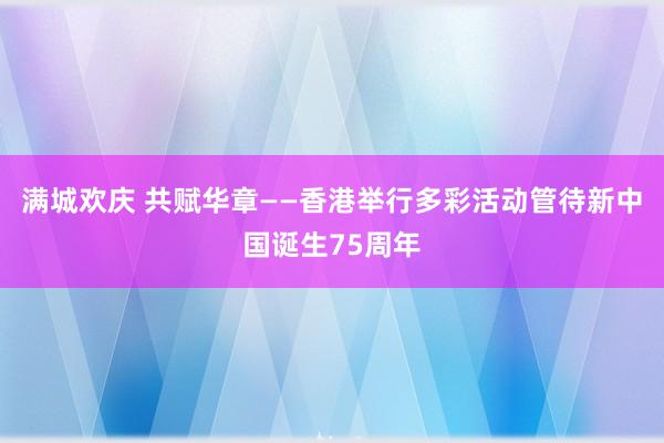 满城欢庆 共赋华章——香港举行多彩活动管待新中国诞生75周年