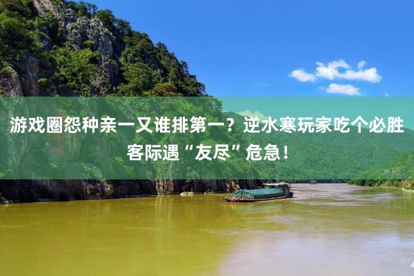 游戏圈怨种亲一又谁排第一？逆水寒玩家吃个必胜客际遇“友尽”危急！