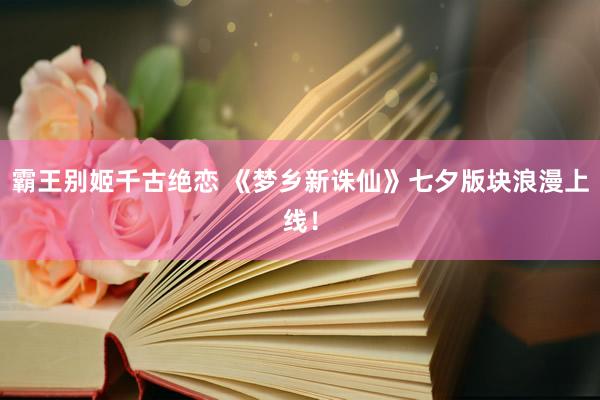 霸王别姬千古绝恋 《梦乡新诛仙》七夕版块浪漫上线！