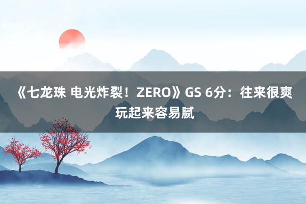 《七龙珠 电光炸裂！ZERO》GS 6分：往来很爽 玩起来容易腻