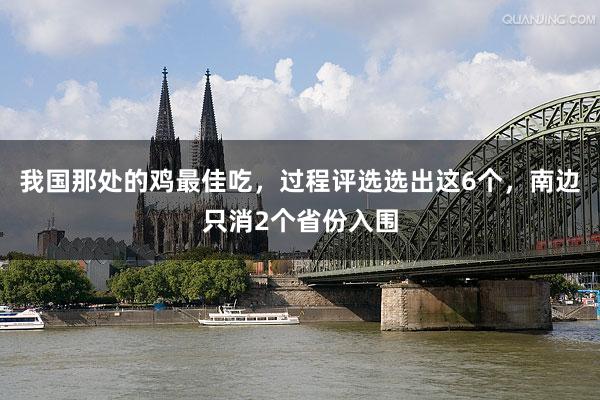 我国那处的鸡最佳吃，过程评选选出这6个，南边只消2个省份入围