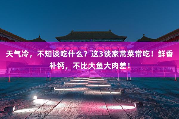 天气冷，不知谈吃什么？这3谈家常菜常吃！鲜香补钙，不比大鱼大肉差！