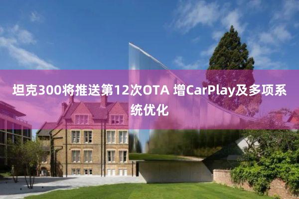 坦克300将推送第12次OTA 增CarPlay及多项系统优化