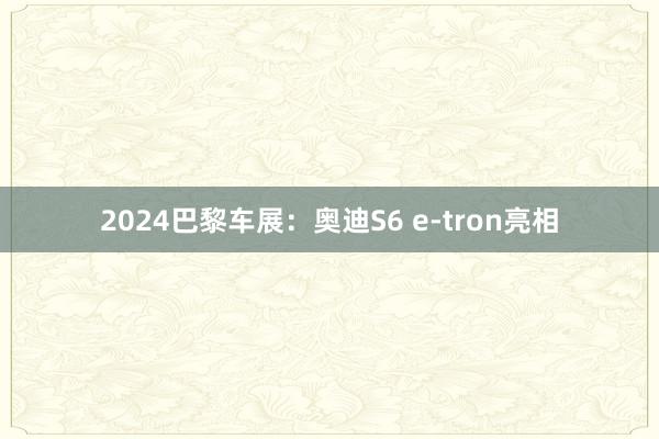 2024巴黎车展：奥迪S6 e-tron亮相