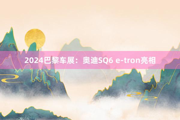 2024巴黎车展：奥迪SQ6 e-tron亮相