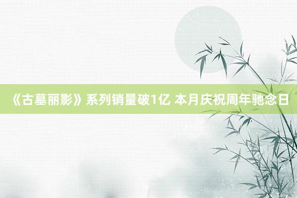 《古墓丽影》系列销量破1亿 本月庆祝周年驰念日