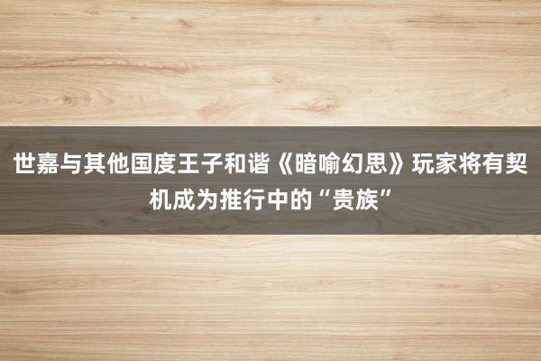 世嘉与其他国度王子和谐《暗喻幻思》玩家将有契机成为推行中的“贵族”