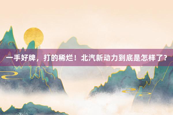 一手好牌，打的稀烂！北汽新动力到底是怎样了？