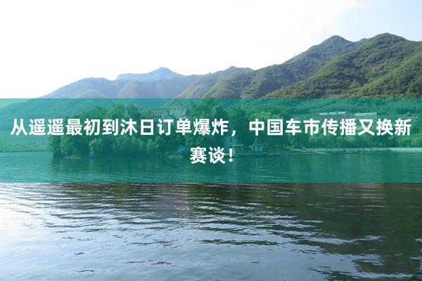 从遥遥最初到沐日订单爆炸，中国车市传播又换新赛谈！