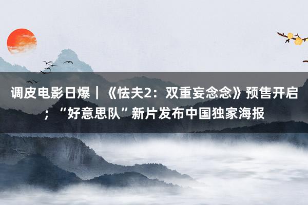 调皮电影日爆｜《怯夫2：双重妄念念》预售开启；“好意思队”新片发布中国独家海报