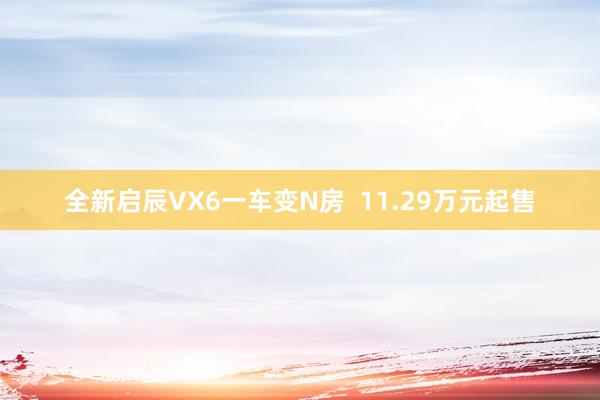 全新启辰VX6一车变N房  11.29万元起售