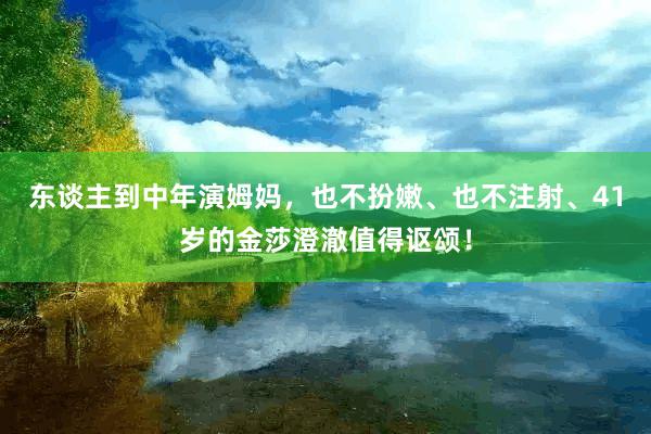 东谈主到中年演姆妈，也不扮嫩、也不注射、41岁的金莎澄澈值得讴颂！