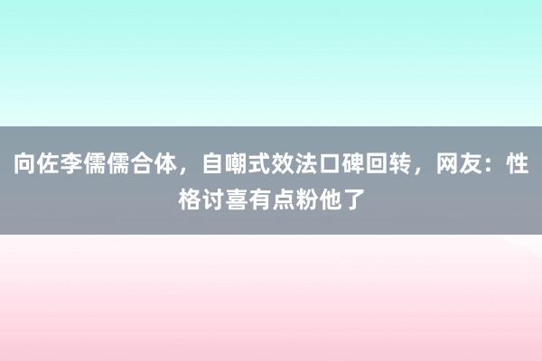 向佐李儒儒合体，自嘲式效法口碑回转，网友：性格讨喜有点粉他了