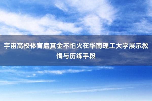 宇宙高校体育磨真金不怕火在华南理工大学展示教悔与历练手段