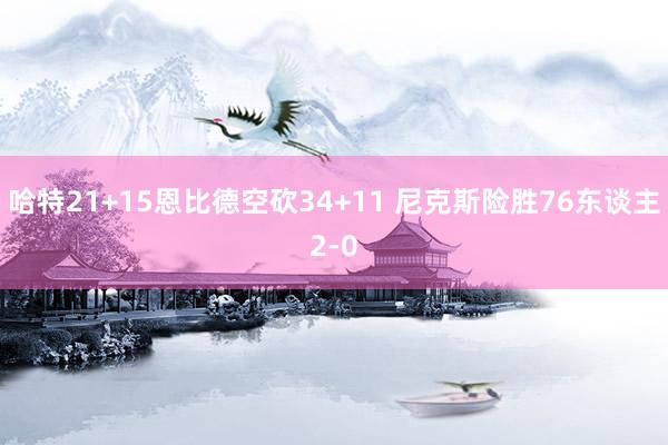 哈特21+15恩比德空砍34+11 尼克斯险胜76东谈主2-0