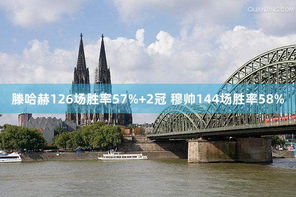 滕哈赫126场胜率57%+2冠 穆帅144场胜率58%