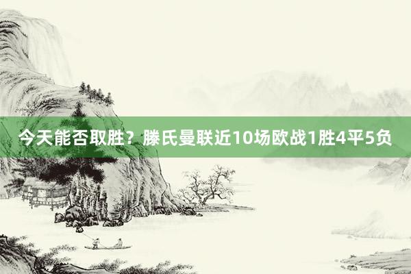 今天能否取胜？滕氏曼联近10场欧战1胜4平5负