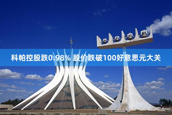 科帕控股跌0.98% 股价跌破100好意思元大关