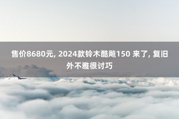 售价8680元, 2024款铃木酷飚150 来了, 复旧外不雅很讨巧