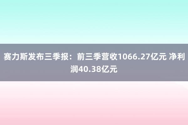 赛力斯发布三季报：前三季营收1066.27亿元 净利润40.38亿元