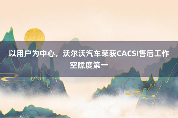 以用户为中心，沃尔沃汽车荣获CACSI售后工作空隙度第一