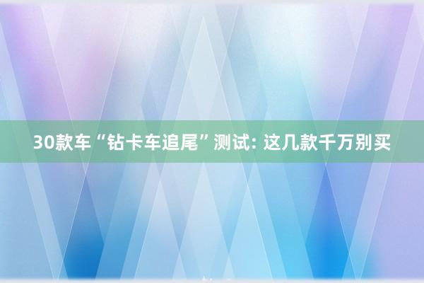 30款车“钻卡车追尾”测试: 这几款千万别买