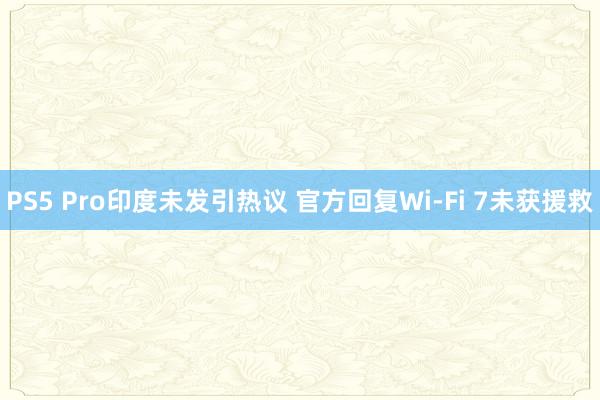 PS5 Pro印度未发引热议 官方回复Wi-Fi 7未获援救