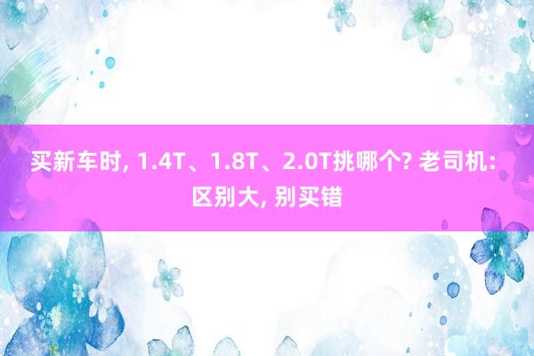 买新车时, 1.4T、1.8T、2.0T挑哪个? 老司机: 区别大, 别买错