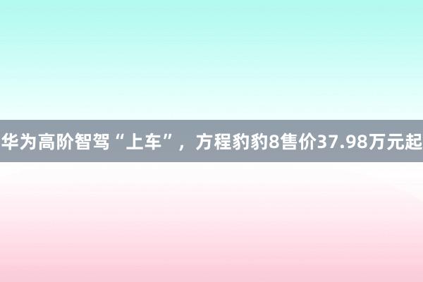 华为高阶智驾“上车”，方程豹豹8售价37.98万元起