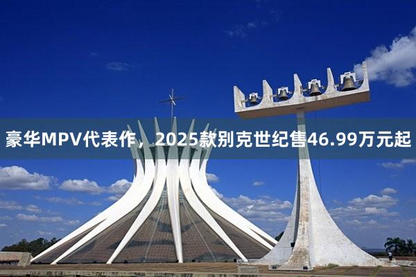 豪华MPV代表作，2025款别克世纪售46.99万元起